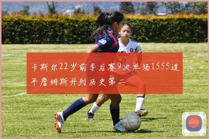 卡斯尔22岁前季后赛9次单场1555追平詹姆斯并列历史第二
