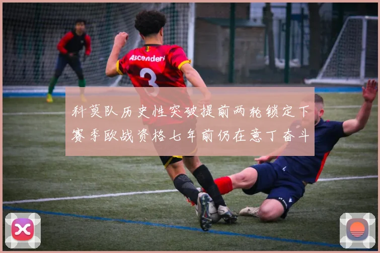 科莫队历史性突破提前两轮锁定下赛季欧战资格七年前仍在意丁奋斗