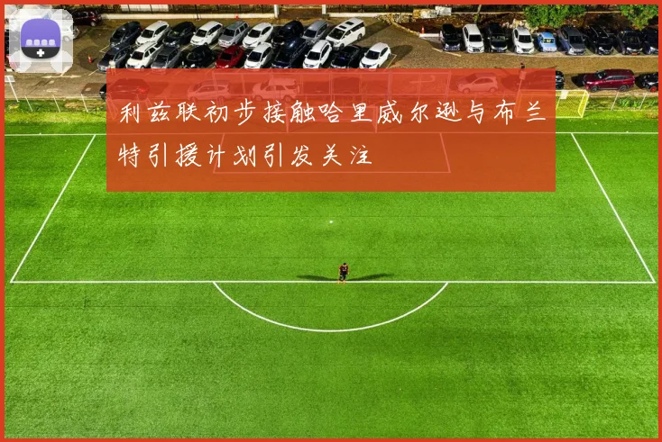 利兹联初步接触哈里威尔逊与布兰特引援计划引发关注