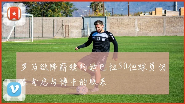 罗马欲降薪续约迪巴拉50但球员仍在考虑与博卡的联系