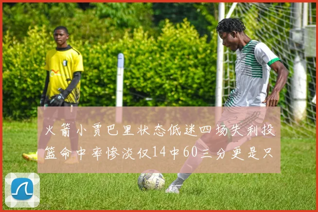 火箭小贾巴里状态低迷四场失利投篮命中率惨淡仅14中60三分更是只有2中27