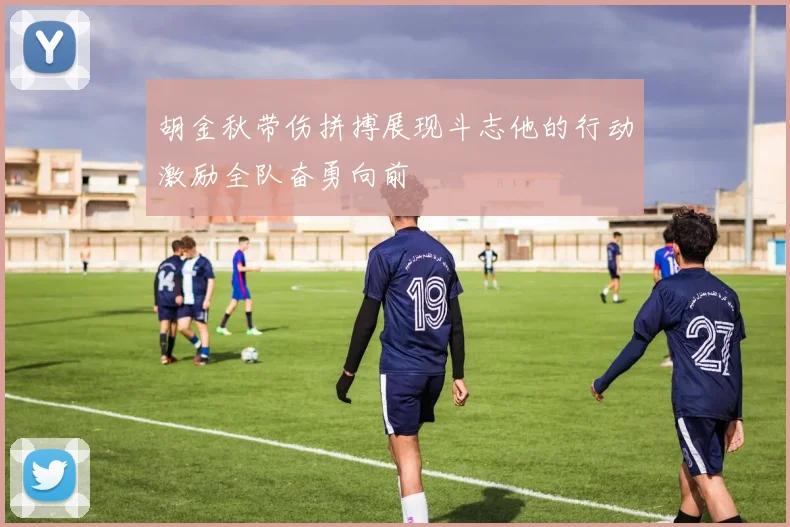 胡金秋带伤拼搏展现斗志他的行动激励全队奋勇向前