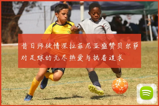 昔日师徒情深拉菲尼亚盛赞贝尔萨对足球的无尽热爱与执着追求